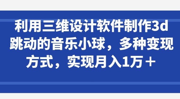 利用三维设计软件制作3d跳动的音乐小球,多种变现方式,实现月入1万+【揭秘】-赚金金-技能学习分享