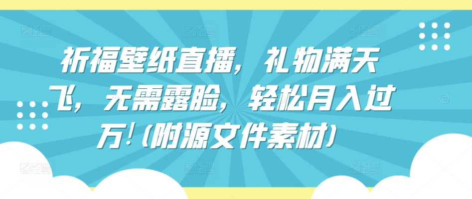 祈福壁纸直播，礼物满天飞，无需露脸，轻松月入过万!(附源文件素材)【揭秘】-赚金金-技能学习分享