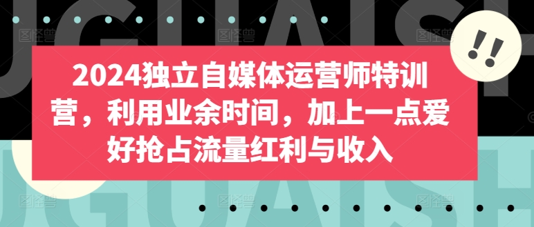2024独立自媒体运营师特训营，利用业余时间，加上一点爱好抢占流量红利与收入-赚金金-技能学习分享