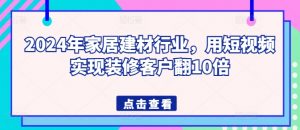 2024年家居建材行业，用短视频实现装修客户翻10倍-赚金金-技能学习分享