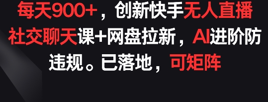 每天900+，创新快手无人直播社交聊天课+网盘拉新，AI进阶防违规 已落地 可矩阵【揭秘】-赚金金-技能学习分享