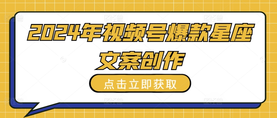 2024年视频号爆款星座文案创作教程【揭秘】-赚金金-技能学习分享