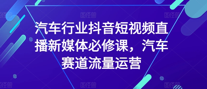 汽车行业抖音短视频直播新媒体必修课，汽车赛道流量运营-赚金金-技能学习分享