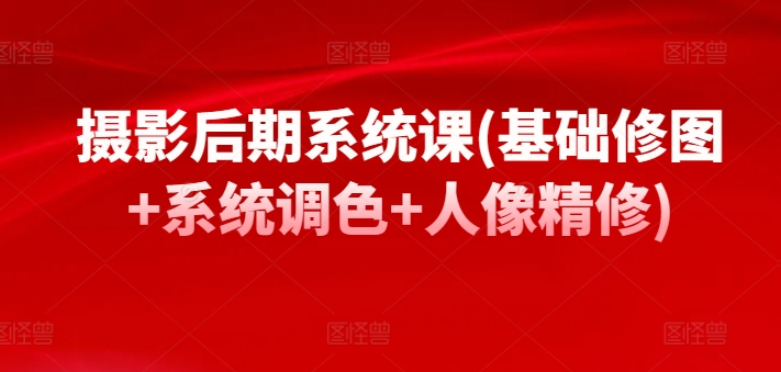 摄影后期系统课(基础修图+系统调色+人像精修)-赚金金-技能学习分享