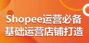 Shopee运营必备基础运营店铺打造，多层次的教你从0-1运营店铺-赚金金-技能学习分享