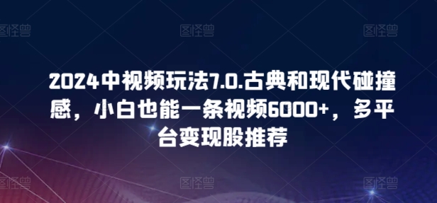 2024中视频玩法7.0.古典和现代碰撞感，小白也能一条视频6000+，多平台变现【揭秘】-赚金金-技能学习分享