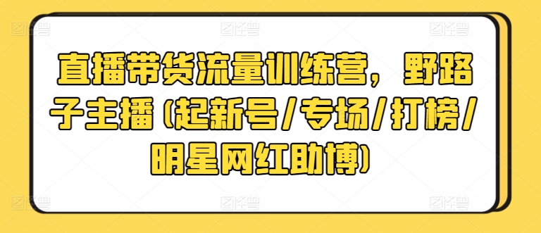 直播带货流量训练营，野路子主播(起新号/专场/打榜/明星网红助博)-赚金金-技能学习分享