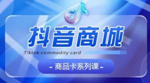 抖音商品卡系列课程，大模块【认知】【基础】【运营】【玩法】系统教学-赚金金-技能学习分享