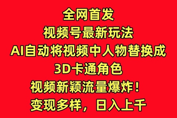 全网首发视频号最新玩法，AI自动将视频中人物替换成3D卡通角色，视频新颖流量爆炸【揭秘】-赚金金-技能学习分享