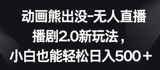 动画熊出没-无人直播播剧2.0新玩法，小白也能轻松日入500+【揭秘】-赚金金-技能学习分享