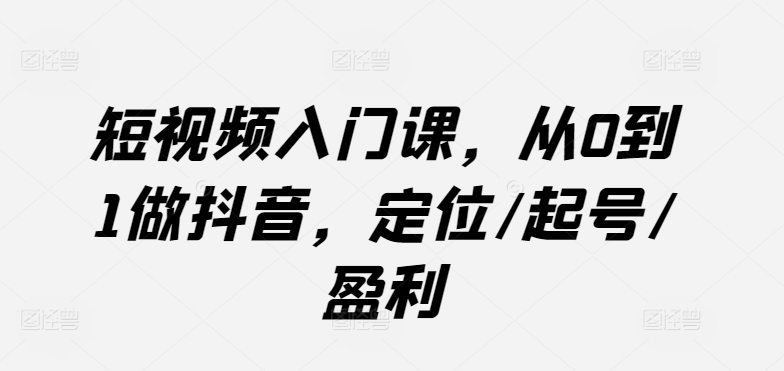 短视频入门课，从0到1做抖音，定位/起号/盈利-赚金金-技能学习分享