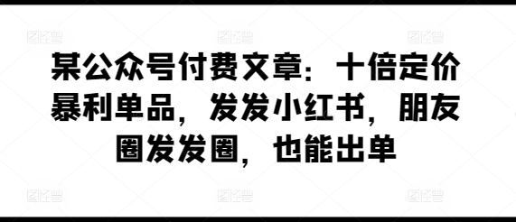 某公众号付费文章：十倍定价暴利单品，发发小红书，朋友圈发发圈，也能出单-赚金金-技能学习分享