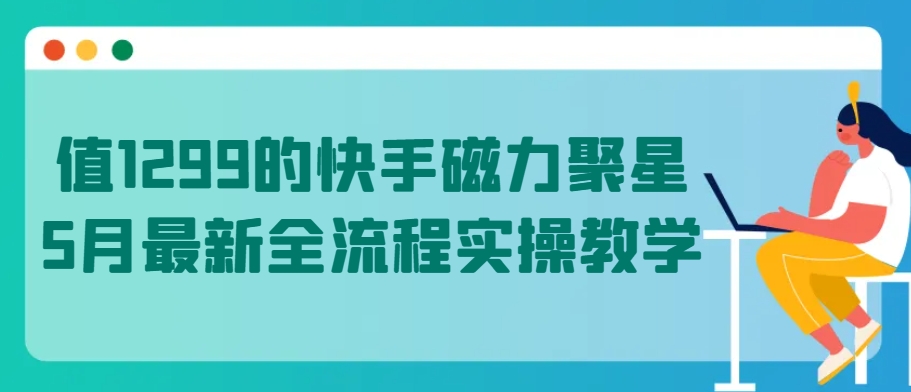 值1299的快手磁力聚星5月最新全流程实操教学【揭秘】-赚金金-技能学习分享