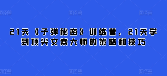 21天《子弹秘密》训练营,21天学到顶尖文案大师的策略和技巧-赚金金-技能学习分享