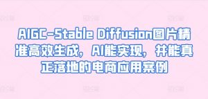AIGC-Stable Diffusion图片精准高效生成，AI能实现，并能真正落地的电商应用案例-赚金金-技能学习分享