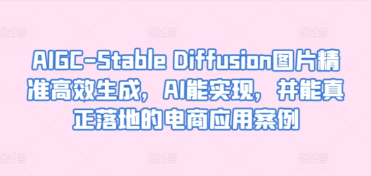 AIGC-Stable Diffusion图片精准高效生成，AI能实现，并能真正落地的电商应用案例-赚金金-技能学习分享