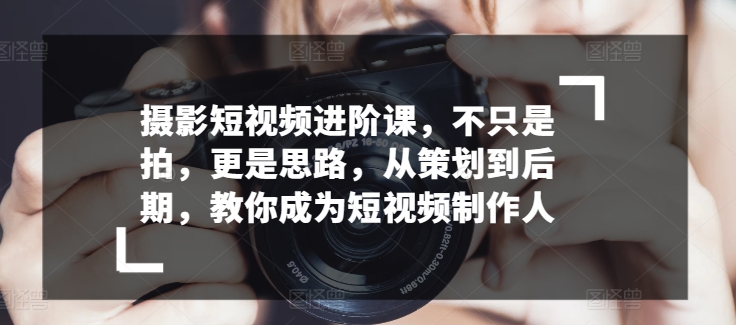 摄影短视频进阶课，不只是拍，更是思路，从策划到后期，教你成为短视频制作人-赚金金-技能学习分享