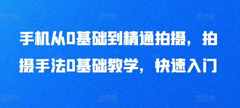 手机从0基础到精通拍摄，拍摄手法0基础教学，快速入门-赚金金-技能学习分享