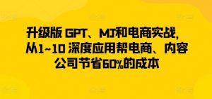 升级版 GPT、MJ和电商实战,从1~10 深度应用帮电商、内容公司节省60%的成本-赚金金-技能学习分享