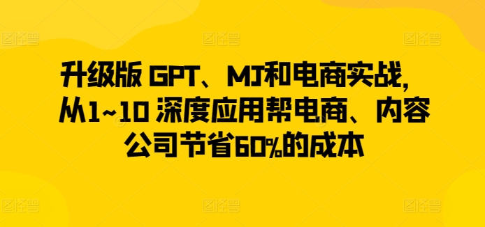升级版 GPT、MJ和电商实战，从1~10 深度应用帮电商、内容公司节省60%的成本-赚金金-技能学习分享