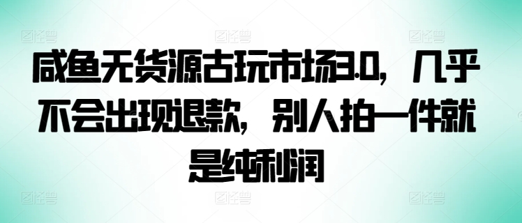 咸鱼无货源古玩市场3.0，几乎不会出现退款，别人拍一件就是纯利润【揭秘】-赚金金-技能学习分享