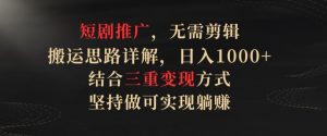 短剧推广,无需剪辑,搬运思路详解,日入1000+,结合三重变现方式,坚持做可实现躺赚【揭秘】-赚金金-技能学习分享
