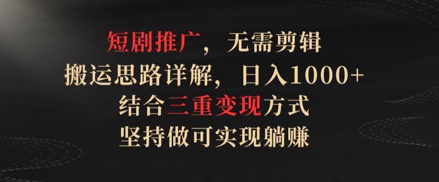 短剧推广，无需剪辑，搬运思路详解，日入1000+，结合三重变现方式，坚持做可实现躺赚【揭秘】-赚金金-技能学习分享
