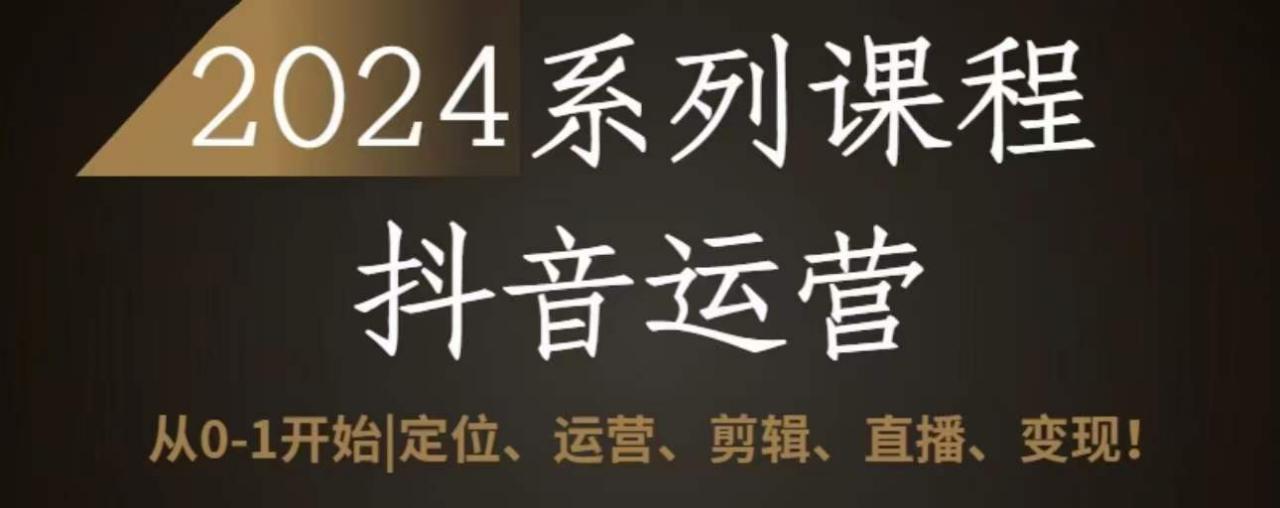 2024抖音运营全套系列课程，从0-1开始，定位、运营、剪辑、直播、变现-赚金金-技能学习分享