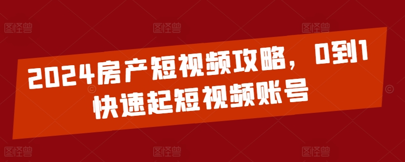 2024房产短视频攻略，0到1快速起短视频账号-赚金金-技能学习分享