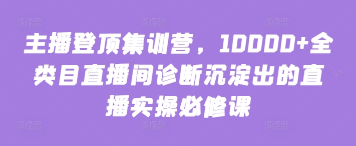 主播登顶集训营，10000+全类目直播间诊断沉淀出的直播实操必修课-赚金金-技能学习分享