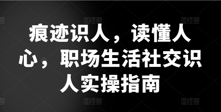 痕迹识人，读懂人心，​职场生活社交识人实操指南-赚金金-技能学习分享