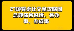 27项餐桌社交全攻略圈总教你会说话、会办事、办成事-赚金金-技能学习分享