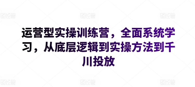 运营型实操训练营，全面系统学习，从底层逻辑到实操方法到千川投放-赚金金-技能学习分享