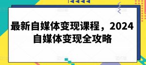 最新自媒体变现课程,2024自媒体变现全攻略-赚金金-技能学习分享