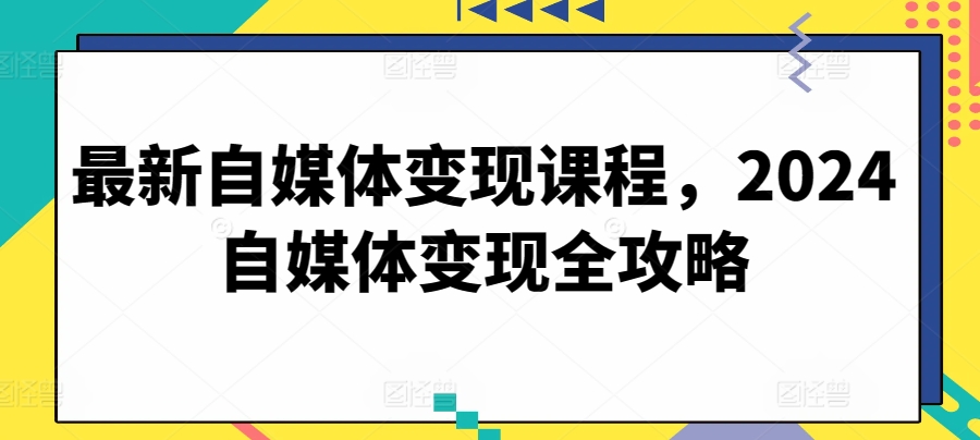 最新自媒体变现课程，2024自媒体变现全攻略-赚金金-技能学习分享