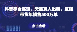 抖音零食赛道,无需真人出镜,直播带货年销售500万单【揭秘】-赚金金-技能学习分享