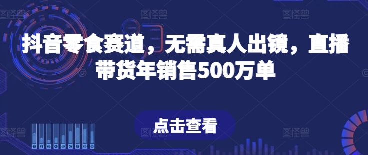 抖音零食赛道，无需真人出镜，直播带货年销售500万单【揭秘】-赚金金-技能学习分享