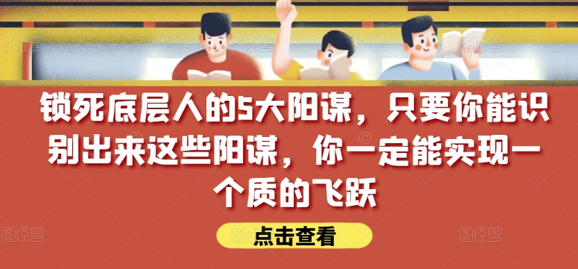 锁死底层人的5大阳谋，只要你能识别出来这些阳谋，你一定能实现一个质的飞跃【付费文章】-赚金金-技能学习分享