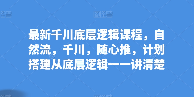 最新千川底层逻辑课程，自然流，千川，随心推，计划搭建从底层逻辑一一讲清楚-赚金金-技能学习分享