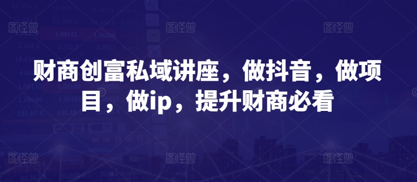 财商创富私域讲座，做抖音，做项目，做ip，提升财商必看-赚金金-技能学习分享