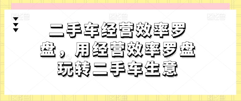 二手车经营效率罗盘，用经营效率罗盘玩转二手车生意-赚金金-技能学习分享