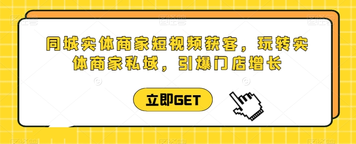 同城实体商家短视频获客直播课，玩转实体商家私域，引爆门店增长-赚金金-技能学习分享