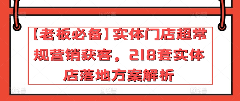 【老板必备】实体门店超常规营销获客，218套实体店落地方案解析-赚金金-技能学习分享