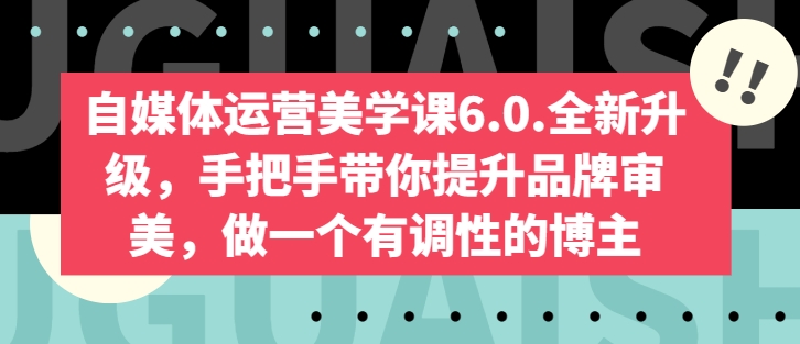自媒体运营美学课6.0.全新升级，手把手带你提升品牌审美，做一个有调性的博主-赚金金-技能学习分享