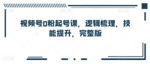 视频号0粉起号课,逻辑梳理,技能提升,完整版-赚金金-技能学习分享