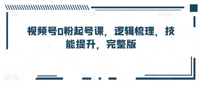 视频号0粉起号课，逻辑梳理，技能提升，完整版-赚金金-技能学习分享