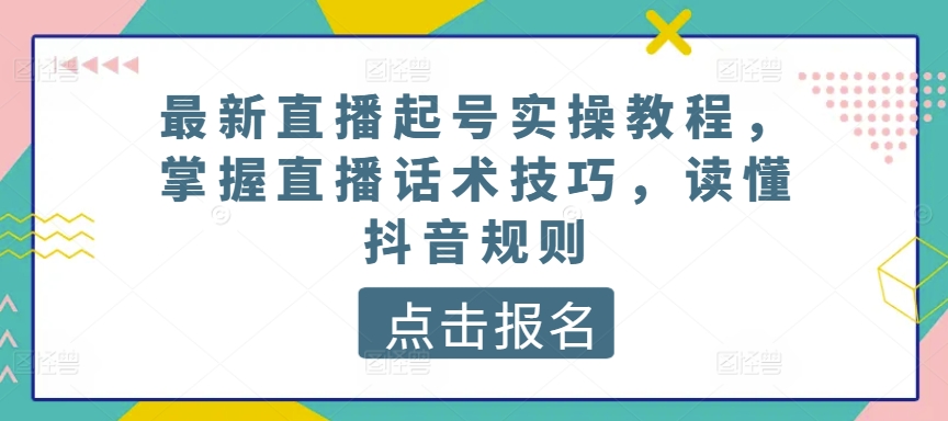 最新直播起号实操教程,掌握直播话术技巧,读懂抖音规则-赚金金-技能学习分享