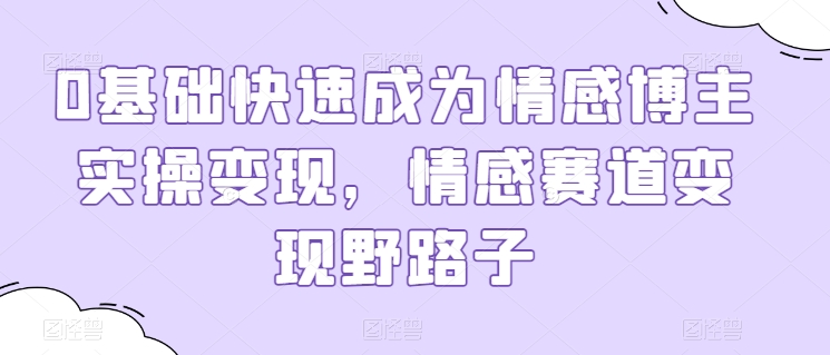 0基础快速成为情感博主实操变现，情感赛道变现野路子-赚金金-技能学习分享
