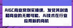AIGC商业案例实操课，发觉其创造和商业的无限可能，Ai技术在行业应用新的商机-赚金金-技能学习分享