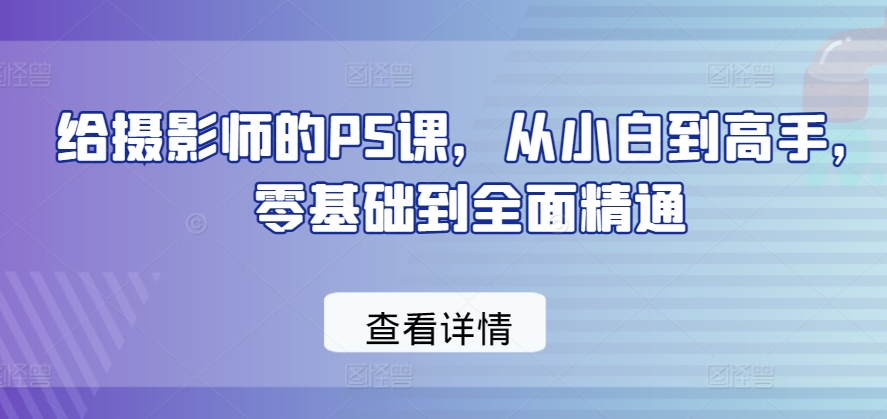 给摄影师的PS课，从小白到高手，零基础到全面精通-赚金金-技能学习分享